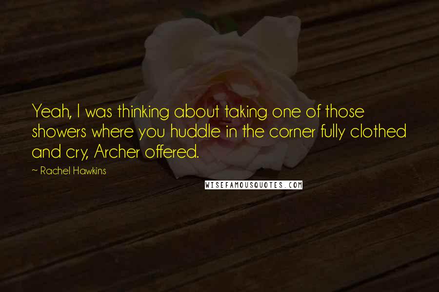Rachel Hawkins Quotes: Yeah, I was thinking about taking one of those showers where you huddle in the corner fully clothed and cry, Archer offered.