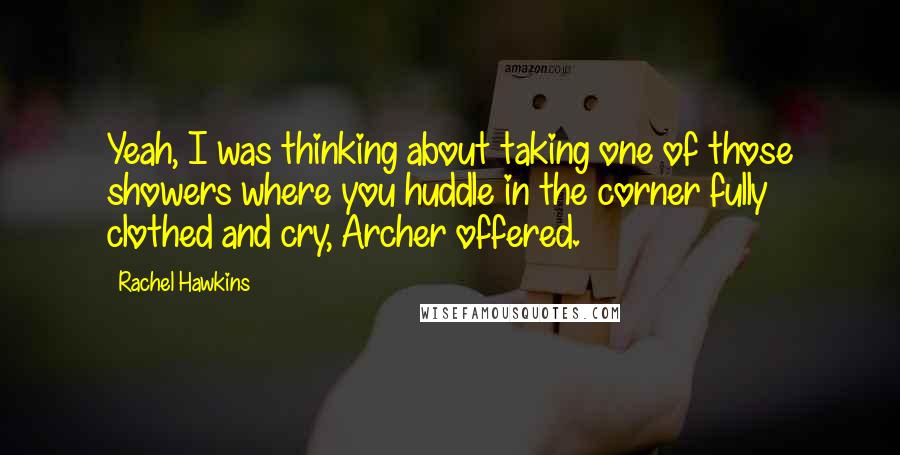 Rachel Hawkins Quotes: Yeah, I was thinking about taking one of those showers where you huddle in the corner fully clothed and cry, Archer offered.
