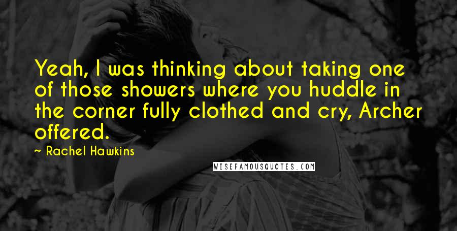 Rachel Hawkins Quotes: Yeah, I was thinking about taking one of those showers where you huddle in the corner fully clothed and cry, Archer offered.