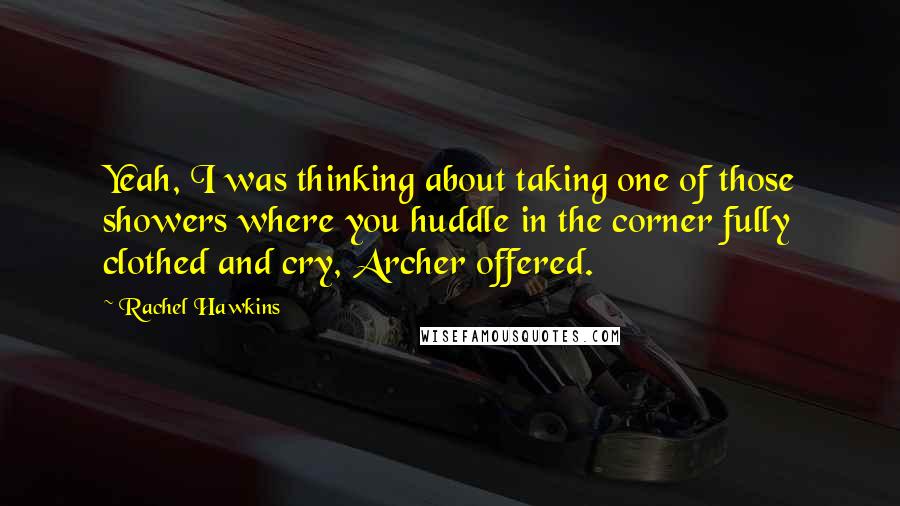 Rachel Hawkins Quotes: Yeah, I was thinking about taking one of those showers where you huddle in the corner fully clothed and cry, Archer offered.