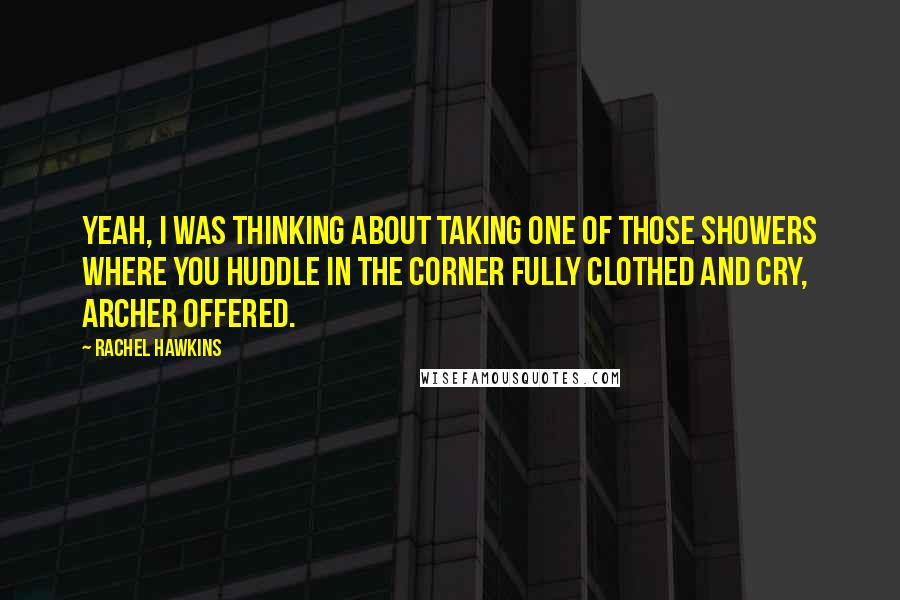 Rachel Hawkins Quotes: Yeah, I was thinking about taking one of those showers where you huddle in the corner fully clothed and cry, Archer offered.