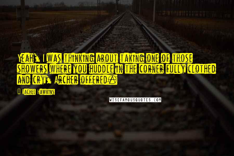 Rachel Hawkins Quotes: Yeah, I was thinking about taking one of those showers where you huddle in the corner fully clothed and cry, Archer offered.