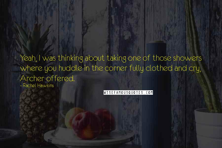 Rachel Hawkins Quotes: Yeah, I was thinking about taking one of those showers where you huddle in the corner fully clothed and cry, Archer offered.