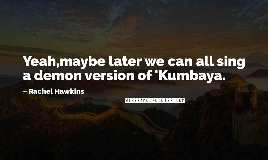 Rachel Hawkins Quotes: Yeah,maybe later we can all sing a demon version of 'Kumbaya.