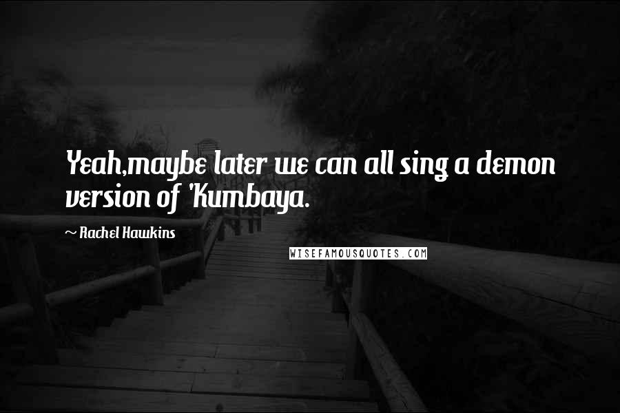 Rachel Hawkins Quotes: Yeah,maybe later we can all sing a demon version of 'Kumbaya.