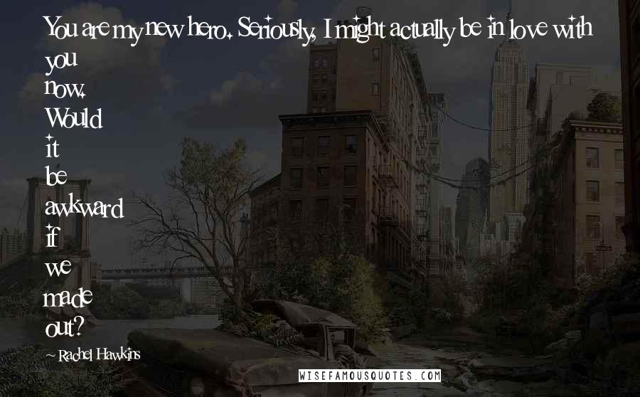 Rachel Hawkins Quotes: You are my new hero. Seriously, I might actually be in love with you now. Would it be awkward if we made out?
