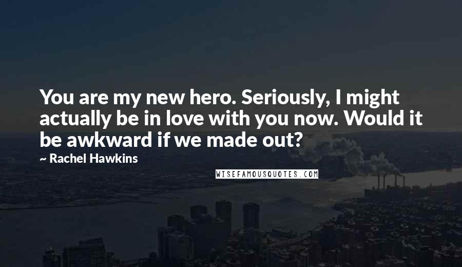 Rachel Hawkins Quotes: You are my new hero. Seriously, I might actually be in love with you now. Would it be awkward if we made out?
