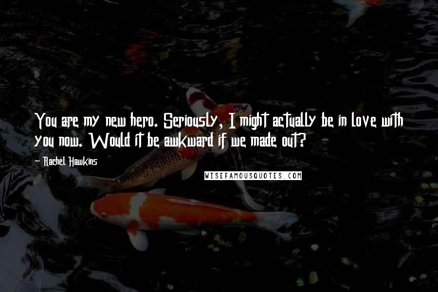 Rachel Hawkins Quotes: You are my new hero. Seriously, I might actually be in love with you now. Would it be awkward if we made out?