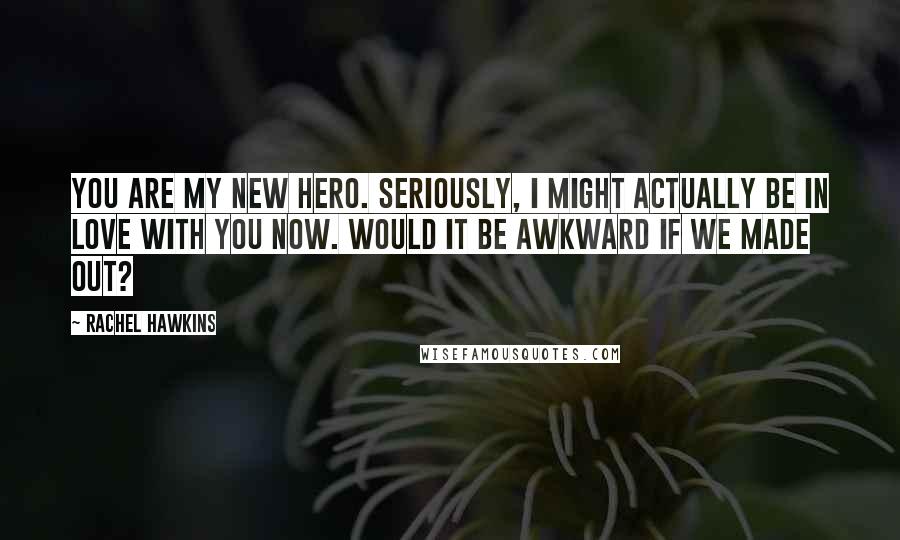 Rachel Hawkins Quotes: You are my new hero. Seriously, I might actually be in love with you now. Would it be awkward if we made out?