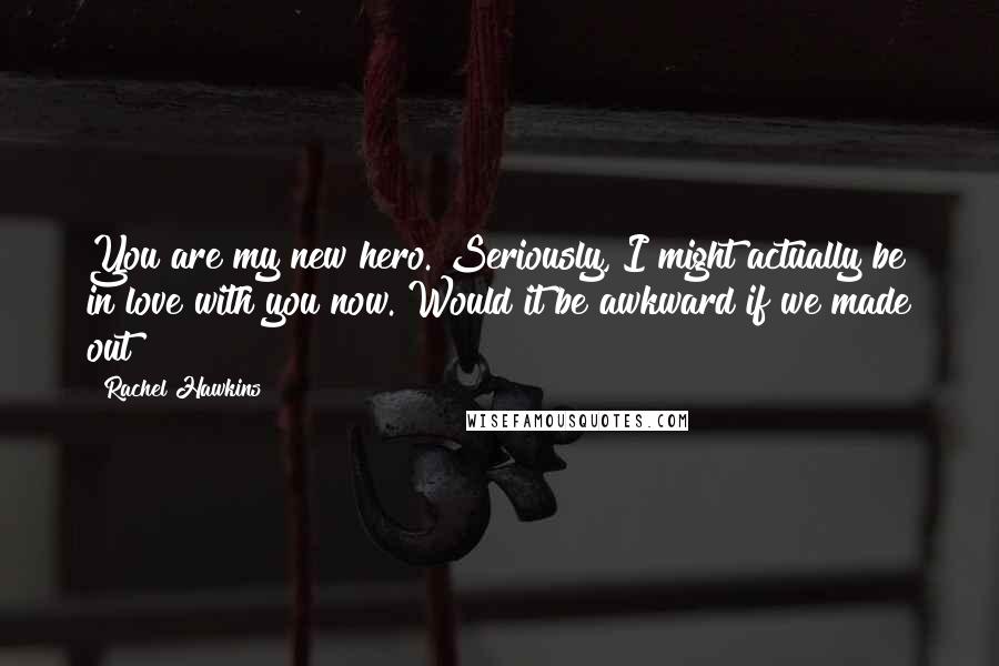 Rachel Hawkins Quotes: You are my new hero. Seriously, I might actually be in love with you now. Would it be awkward if we made out?