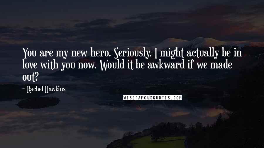 Rachel Hawkins Quotes: You are my new hero. Seriously, I might actually be in love with you now. Would it be awkward if we made out?