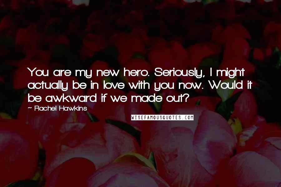 Rachel Hawkins Quotes: You are my new hero. Seriously, I might actually be in love with you now. Would it be awkward if we made out?