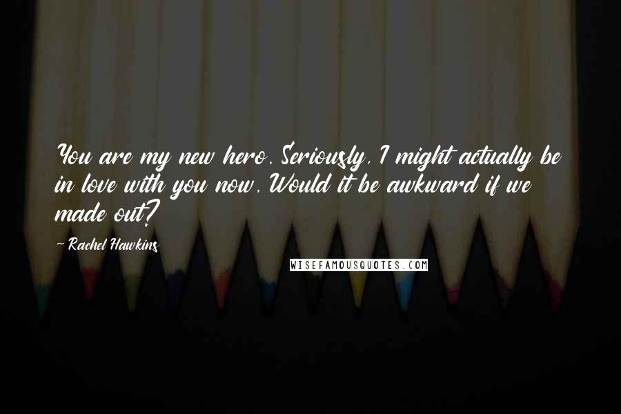 Rachel Hawkins Quotes: You are my new hero. Seriously, I might actually be in love with you now. Would it be awkward if we made out?