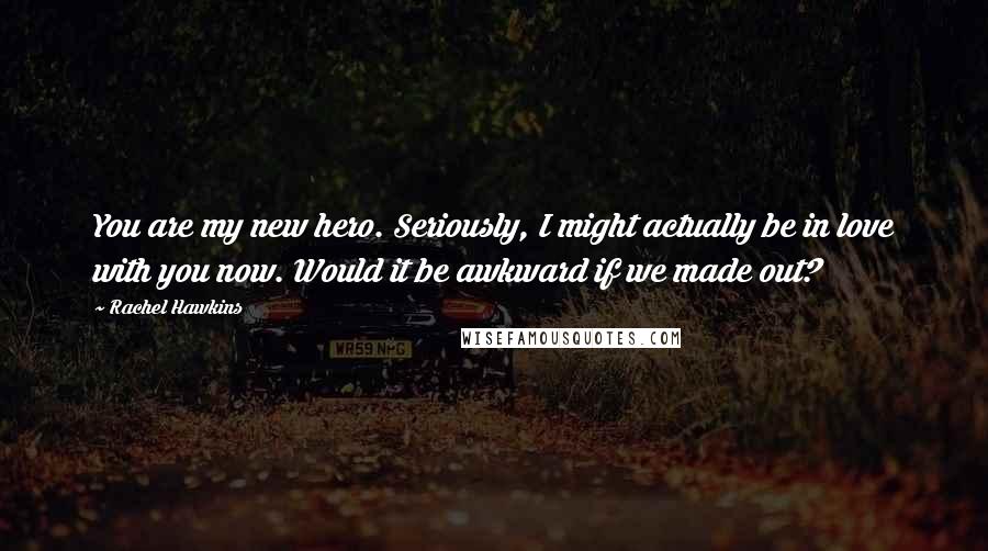 Rachel Hawkins Quotes: You are my new hero. Seriously, I might actually be in love with you now. Would it be awkward if we made out?