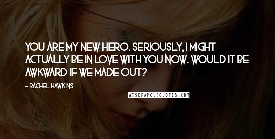 Rachel Hawkins Quotes: You are my new hero. Seriously, I might actually be in love with you now. Would it be awkward if we made out?