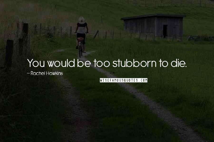 Rachel Hawkins Quotes: You would be too stubborn to die.