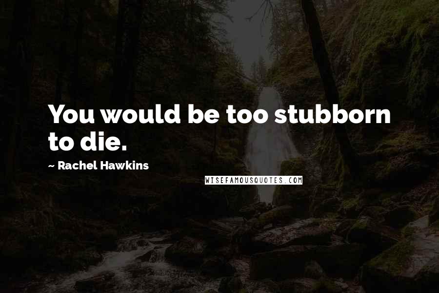 Rachel Hawkins Quotes: You would be too stubborn to die.