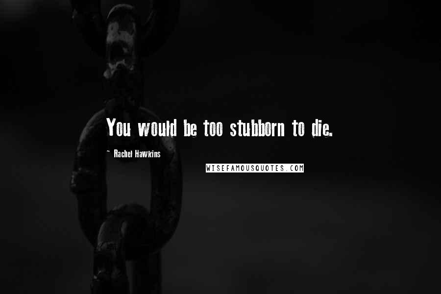 Rachel Hawkins Quotes: You would be too stubborn to die.