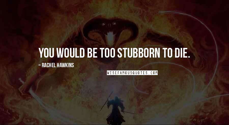 Rachel Hawkins Quotes: You would be too stubborn to die.