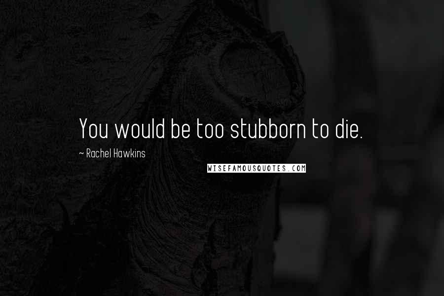 Rachel Hawkins Quotes: You would be too stubborn to die.