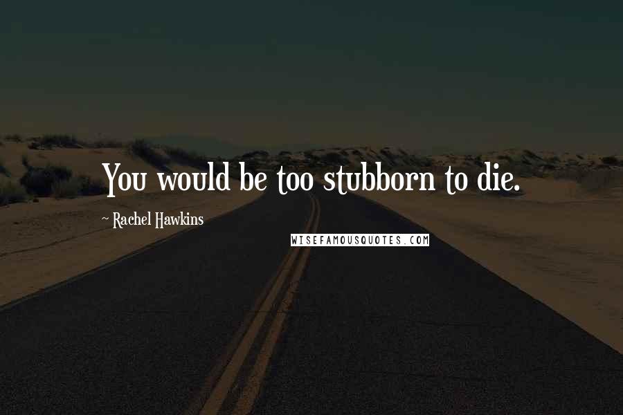 Rachel Hawkins Quotes: You would be too stubborn to die.