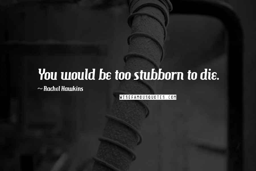 Rachel Hawkins Quotes: You would be too stubborn to die.