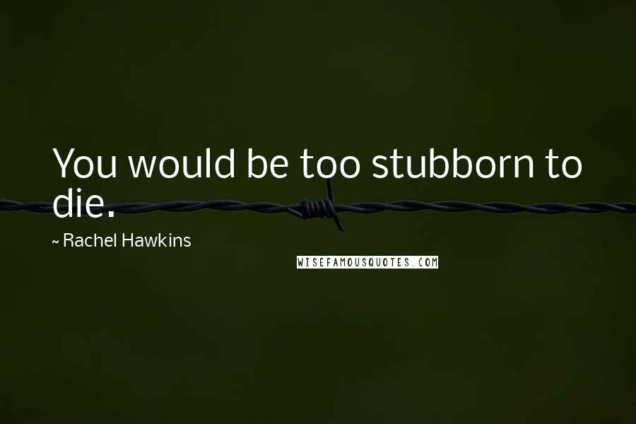 Rachel Hawkins Quotes: You would be too stubborn to die.