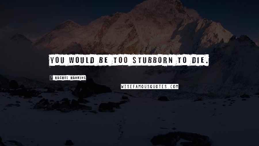 Rachel Hawkins Quotes: You would be too stubborn to die.