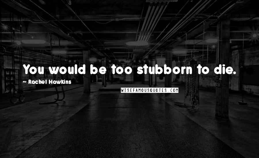 Rachel Hawkins Quotes: You would be too stubborn to die.