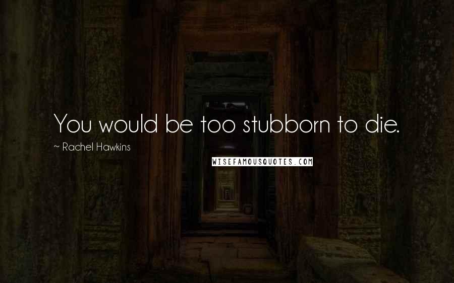 Rachel Hawkins Quotes: You would be too stubborn to die.