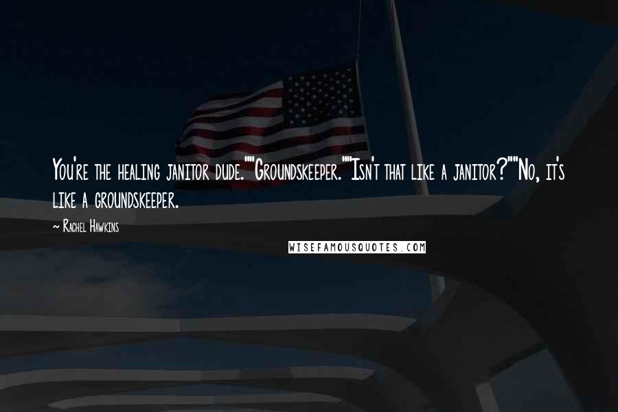 Rachel Hawkins Quotes: You're the healing janitor dude.""Groundskeeper.""Isn't that like a janitor?""No, it's like a groundskeeper.