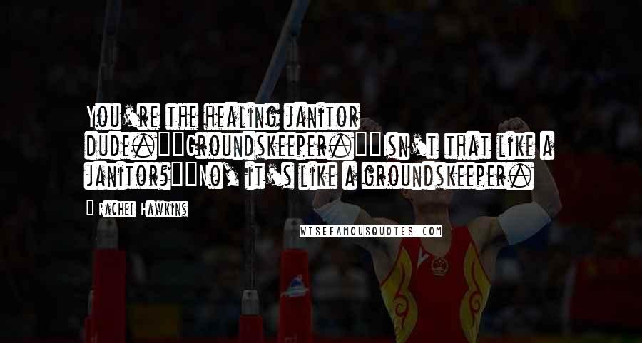 Rachel Hawkins Quotes: You're the healing janitor dude.""Groundskeeper.""Isn't that like a janitor?""No, it's like a groundskeeper.