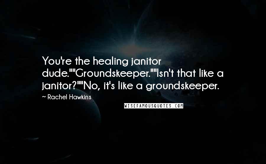 Rachel Hawkins Quotes: You're the healing janitor dude.""Groundskeeper.""Isn't that like a janitor?""No, it's like a groundskeeper.