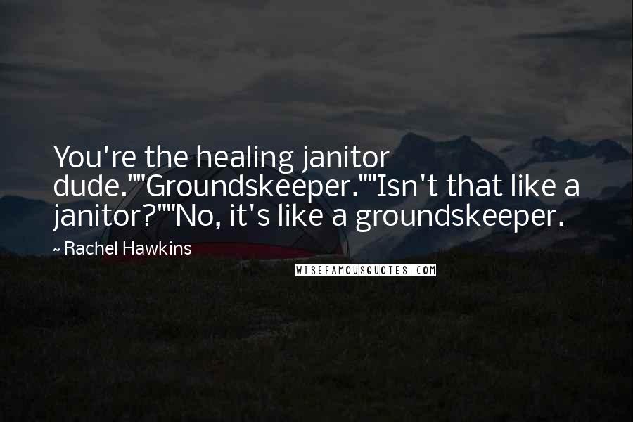 Rachel Hawkins Quotes: You're the healing janitor dude.""Groundskeeper.""Isn't that like a janitor?""No, it's like a groundskeeper.