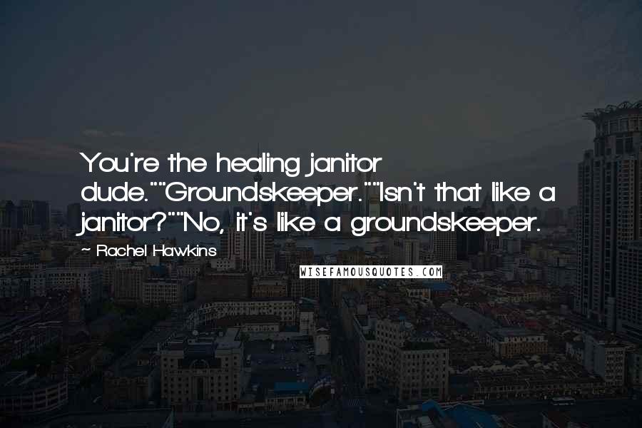 Rachel Hawkins Quotes: You're the healing janitor dude.""Groundskeeper.""Isn't that like a janitor?""No, it's like a groundskeeper.