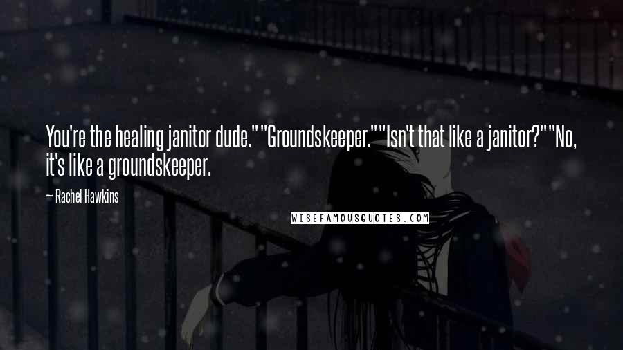 Rachel Hawkins Quotes: You're the healing janitor dude.""Groundskeeper.""Isn't that like a janitor?""No, it's like a groundskeeper.