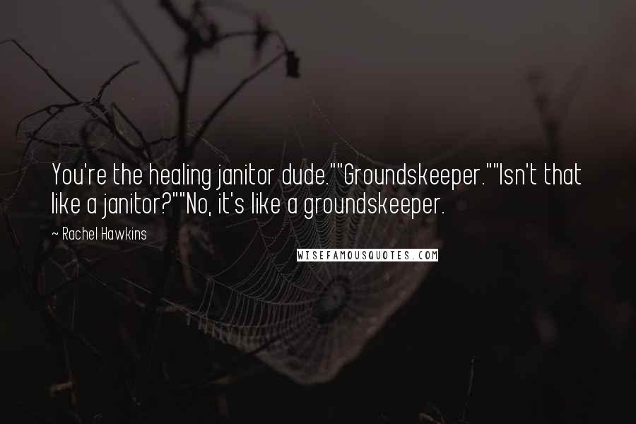 Rachel Hawkins Quotes: You're the healing janitor dude.""Groundskeeper.""Isn't that like a janitor?""No, it's like a groundskeeper.