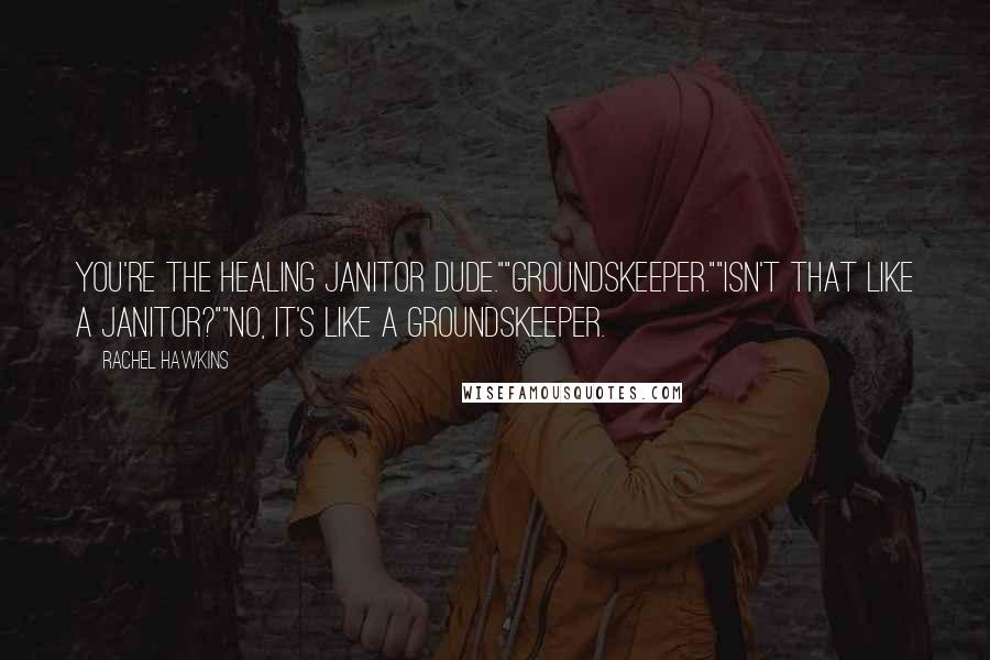 Rachel Hawkins Quotes: You're the healing janitor dude.""Groundskeeper.""Isn't that like a janitor?""No, it's like a groundskeeper.