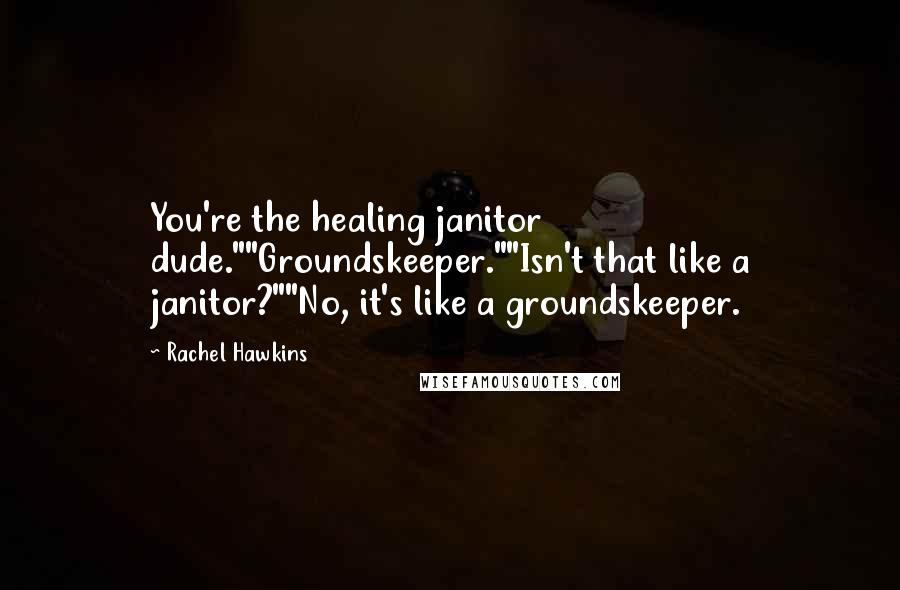 Rachel Hawkins Quotes: You're the healing janitor dude.""Groundskeeper.""Isn't that like a janitor?""No, it's like a groundskeeper.