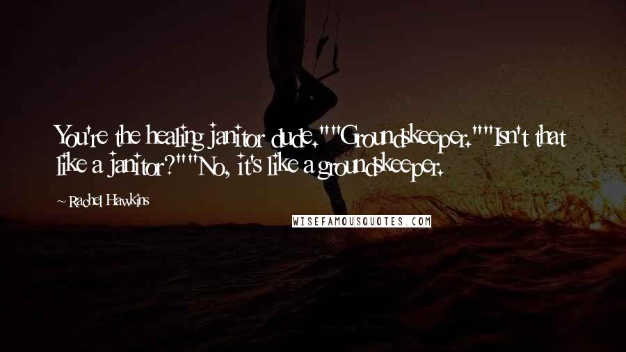 Rachel Hawkins Quotes: You're the healing janitor dude.""Groundskeeper.""Isn't that like a janitor?""No, it's like a groundskeeper.