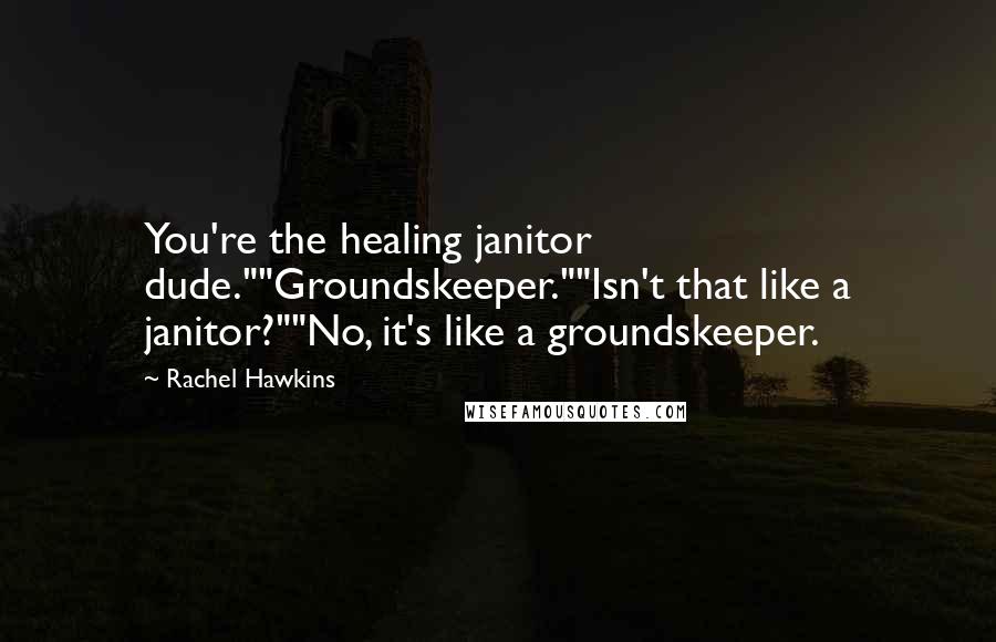 Rachel Hawkins Quotes: You're the healing janitor dude.""Groundskeeper.""Isn't that like a janitor?""No, it's like a groundskeeper.