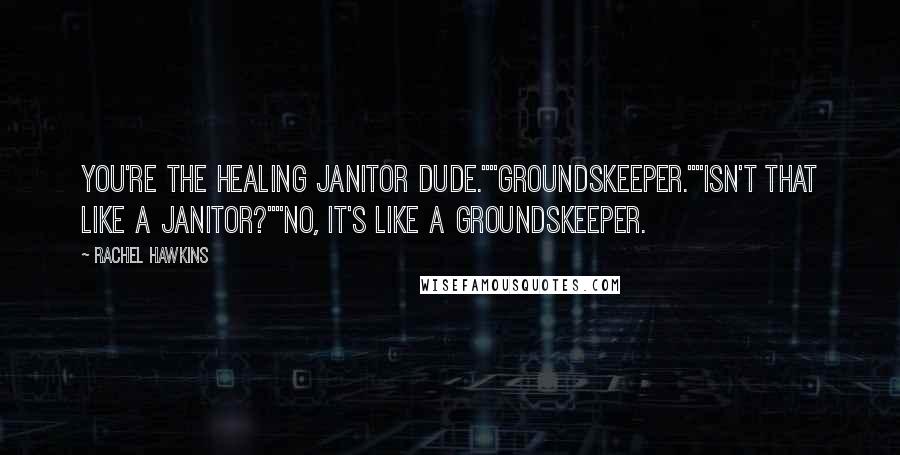 Rachel Hawkins Quotes: You're the healing janitor dude.""Groundskeeper.""Isn't that like a janitor?""No, it's like a groundskeeper.