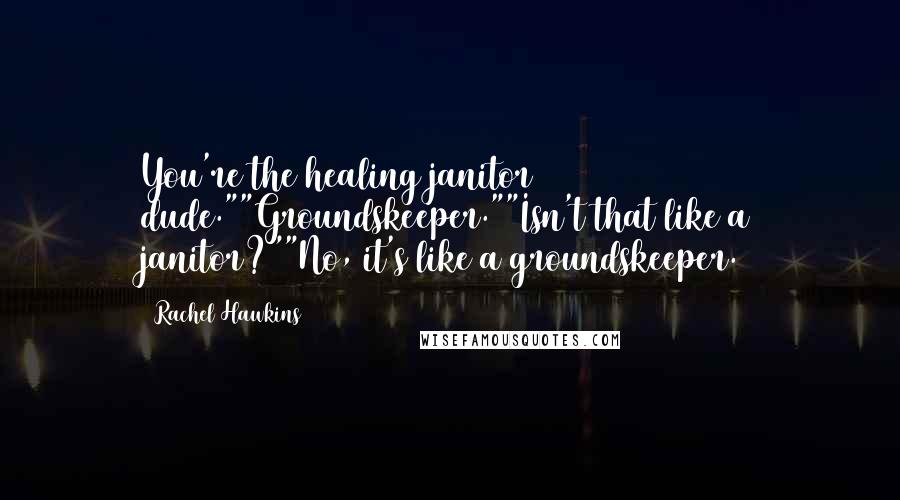 Rachel Hawkins Quotes: You're the healing janitor dude.""Groundskeeper.""Isn't that like a janitor?""No, it's like a groundskeeper.