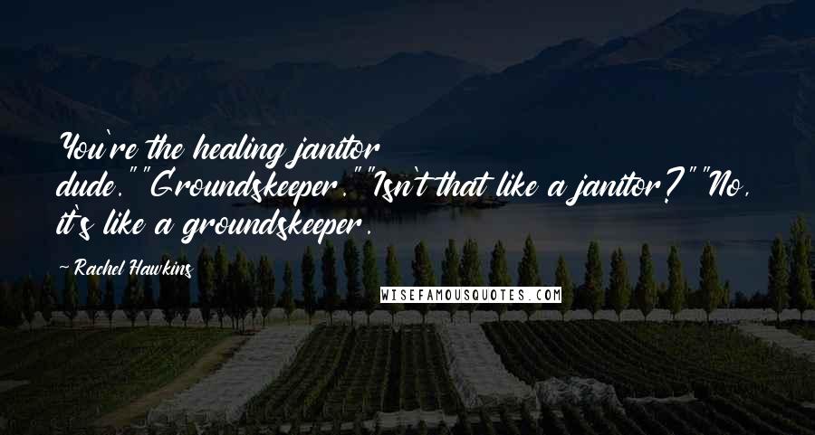 Rachel Hawkins Quotes: You're the healing janitor dude.""Groundskeeper.""Isn't that like a janitor?""No, it's like a groundskeeper.