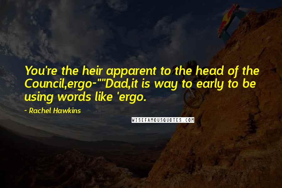 Rachel Hawkins Quotes: You're the heir apparent to the head of the Council,ergo-""Dad,it is way to early to be using words like 'ergo.