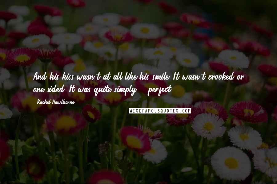 Rachel Hawthorne Quotes: And his kiss wasn't at all like his smile. It wasn't crooked or one-sided. It was quite simply ... perfect.