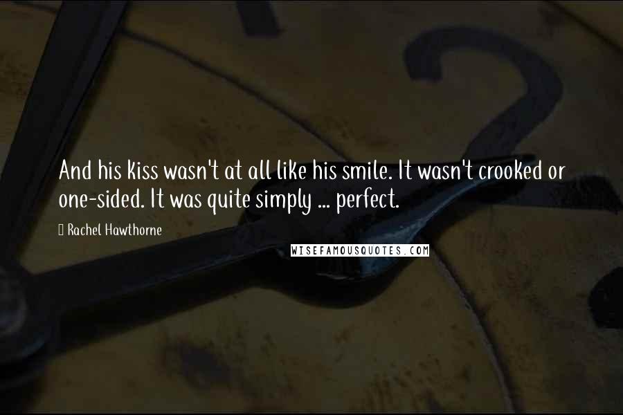 Rachel Hawthorne Quotes: And his kiss wasn't at all like his smile. It wasn't crooked or one-sided. It was quite simply ... perfect.