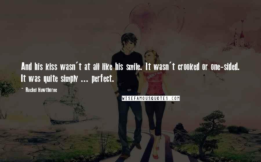 Rachel Hawthorne Quotes: And his kiss wasn't at all like his smile. It wasn't crooked or one-sided. It was quite simply ... perfect.