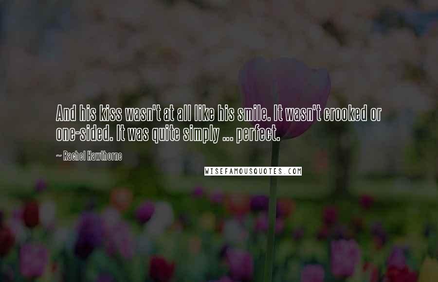 Rachel Hawthorne Quotes: And his kiss wasn't at all like his smile. It wasn't crooked or one-sided. It was quite simply ... perfect.