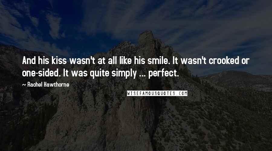 Rachel Hawthorne Quotes: And his kiss wasn't at all like his smile. It wasn't crooked or one-sided. It was quite simply ... perfect.
